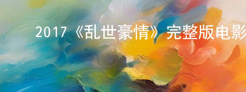 ﻿陈文伦发布﻿2017《乱世豪情》完整版电影/在线观看/百度云-美剧天堂